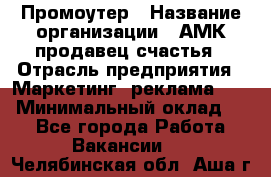 Промоутер › Название организации ­ АМК продавец счастья › Отрасль предприятия ­ Маркетинг, реклама, PR › Минимальный оклад ­ 1 - Все города Работа » Вакансии   . Челябинская обл.,Аша г.